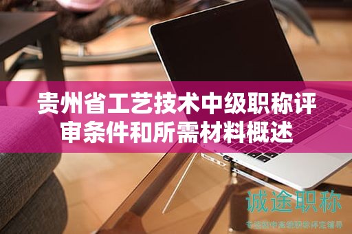 贵州省工艺技术中级职称评审条件和所需材料概述