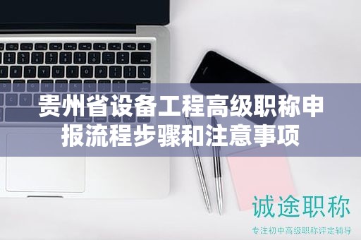 贵州省设备工程高级职称申报流程步骤和注意事项