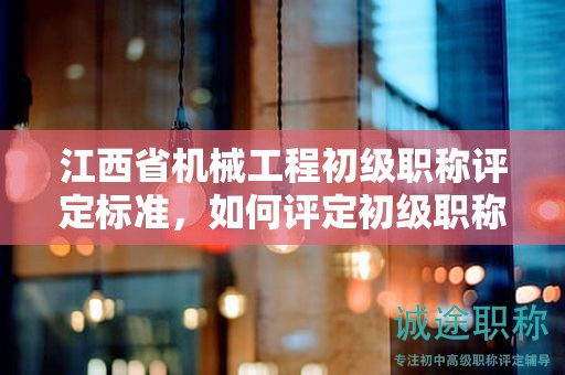 江西省机械工程初级职称评定标准，如何评定初级职称？