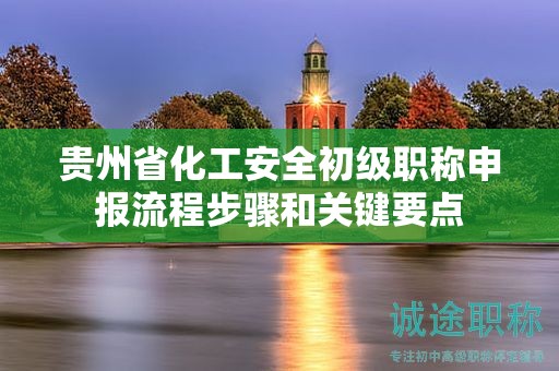 贵州省化工安全初级职称申报流程步骤和关键要点