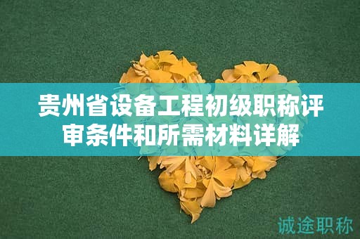 贵州省设备工程初级职称评审条件和所需材料详解