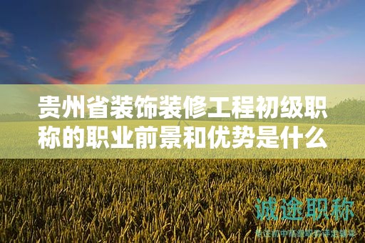 贵州省装饰装修工程初级职称的职业前景和优势是什么？