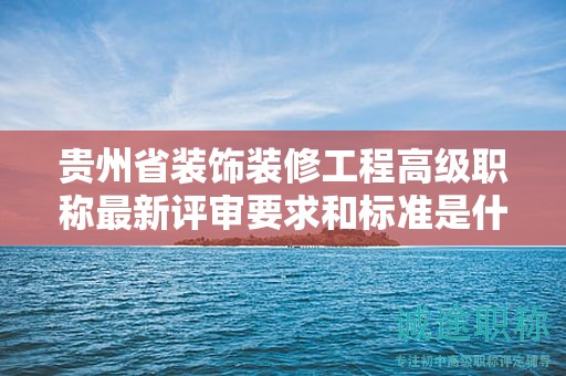 贵州省装饰装修工程高级职称最新评审要求和标准是什么？
