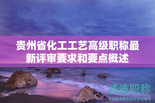 贵州省化工工艺高级职称最新评审要求和要点概述