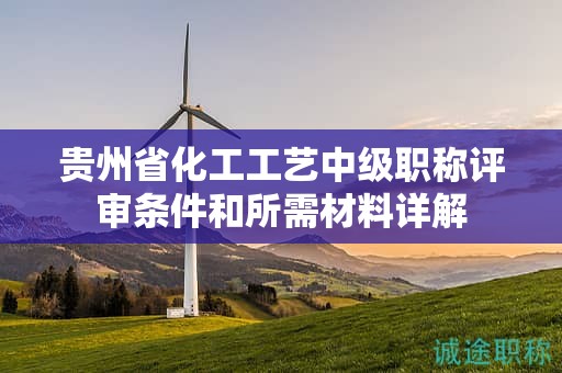 贵州省化工工艺中级职称评审条件和所需材料详解