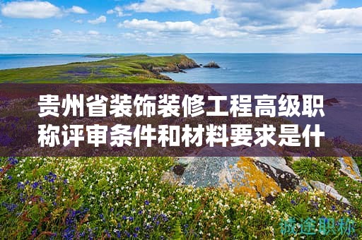 贵州省装饰装修工程高级职称评审条件和材料要求是什么？