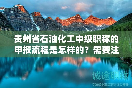 贵州省石油化工中级职称的申报流程是怎样的？需要注意哪些事项？