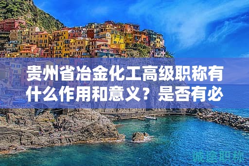 贵州省冶金化工高级职称有什么作用和意义？是否有必要申请？