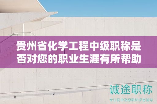 贵州省化学工程中级职称是否对您的职业生涯有所帮助？