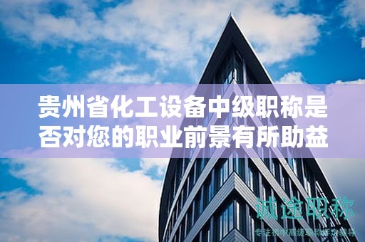 贵州省化工设备中级职称是否对您的职业前景有所助益？