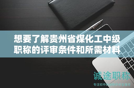 想要了解贵州省煤化工中级职称的评审条件和所需材料吗？