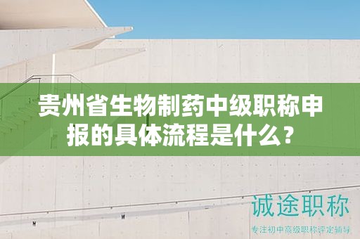 贵州省生物制药中级职称申报的具体流程是什么？