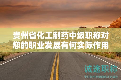 贵州省化工制药中级职称对您的职业发展有何实际作用？