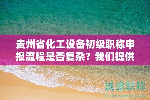 贵州省化工设备初级职称申报流程是否复杂？我们提供指导