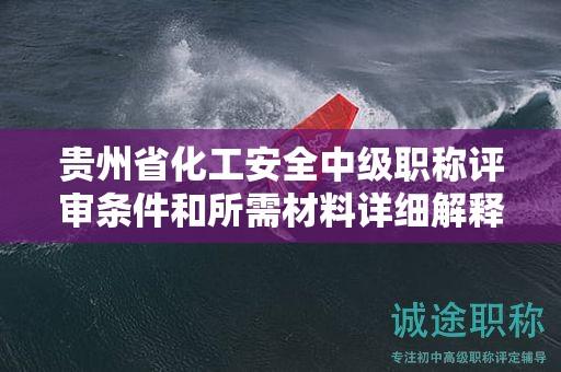 贵州省化工安全中级职称评审条件和所需材料详细解释