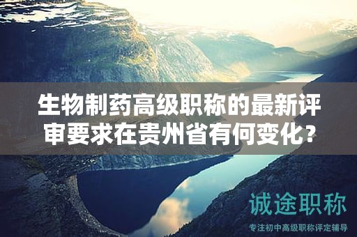 生物制药高级职称的最新评审要求在贵州省有何变化？