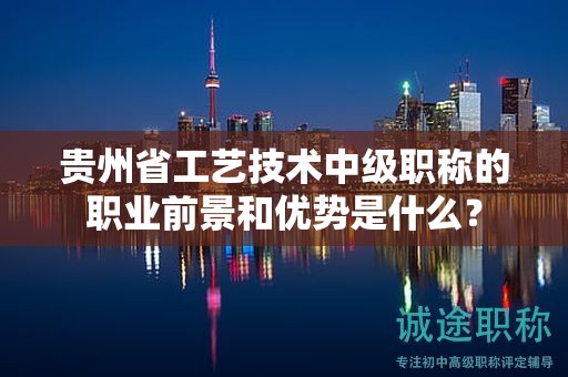 贵州省工艺技术中级职称的职业前景和优势是什么？