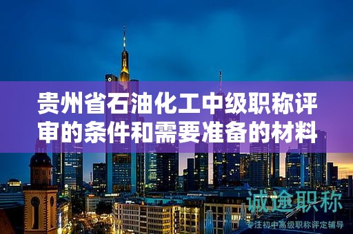 贵州省石油化工中级职称评审的条件和需要准备的材料是什么？