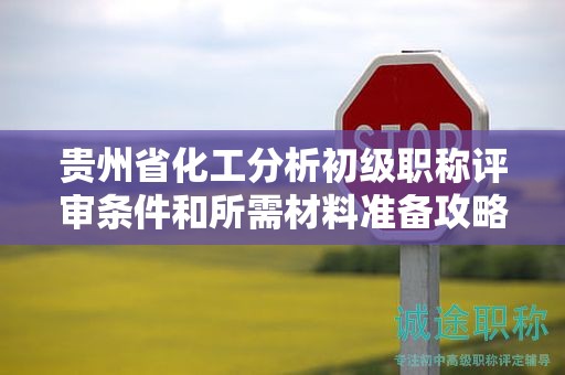 贵州省化工分析初级职称评审条件和所需材料准备攻略