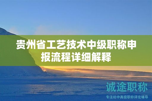 贵州省工艺技术中级职称申报流程详细解释