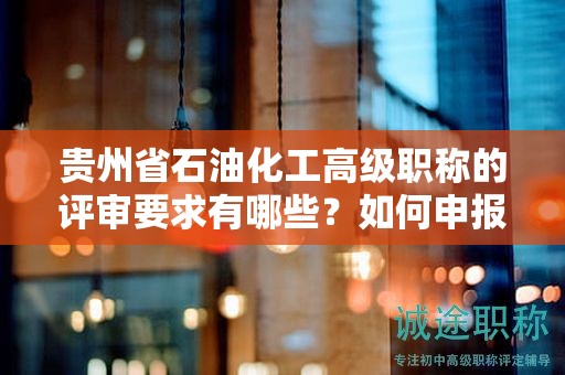 贵州省石油化工高级职称的评审要求有哪些？如何申报？