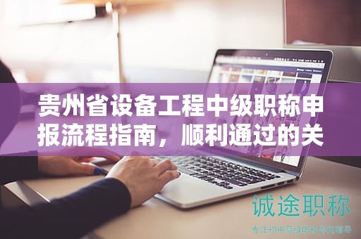 贵州省设备工程中级职称申报流程指南，顺利通过的关键