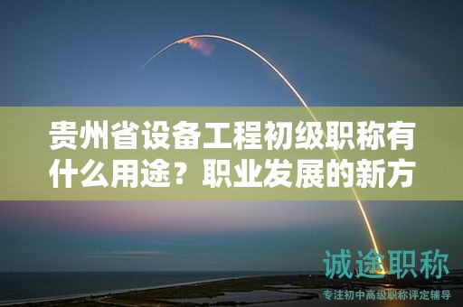 贵州省设备工程初级职称有什么用途？职业发展的新方向？