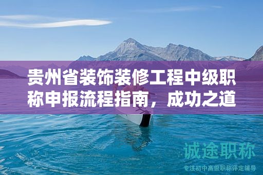 贵州省装饰装修工程中级职称申报流程指南，成功之道