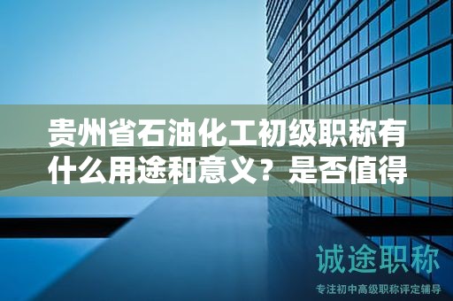 贵州省石油化工初级职称有什么用途和意义？是否值得申请？