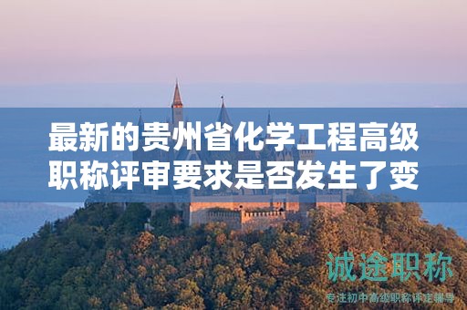 最新的贵州省化学工程高级职称评审要求是否发生了变化？