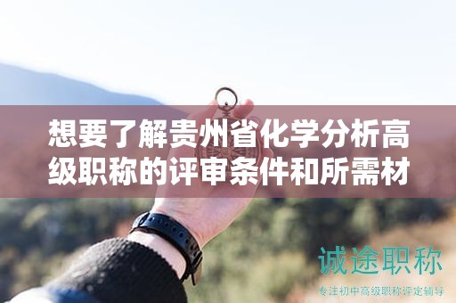 想要了解贵州省化学分析高级职称的评审条件和所需材料吗？