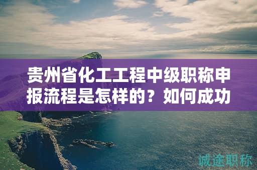 贵州省化工工程中级职称申报流程是怎样的？如何成功通过？