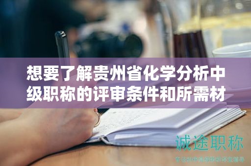 想要了解贵州省化学分析中级职称的评审条件和所需材料吗？