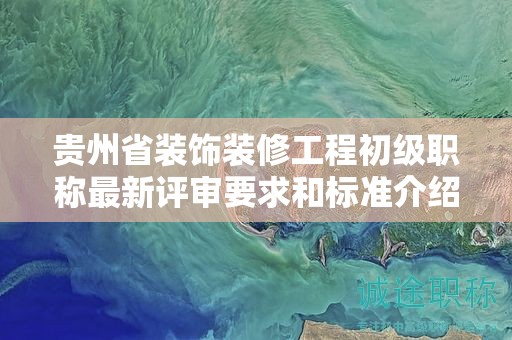 贵州省装饰装修工程初级职称最新评审要求和标准介绍