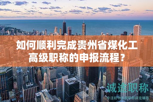 如何顺利完成贵州省煤化工高级职称的申报流程？