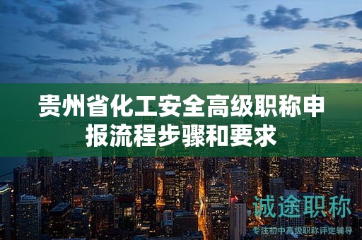 贵州省化工安全高级职称申报流程步骤和要求