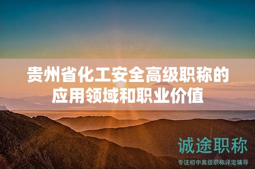 贵州省化工安全高级职称的应用领域和职业价值
