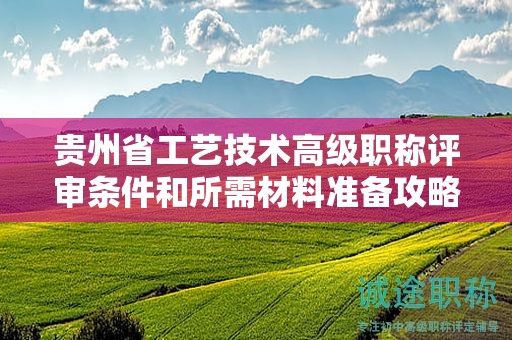 贵州省工艺技术高级职称评审条件和所需材料准备攻略