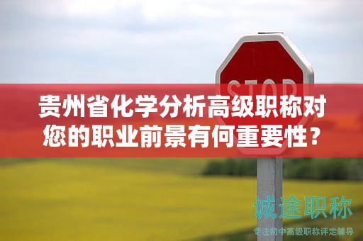 贵州省化学分析高级职称对您的职业前景有何重要性？