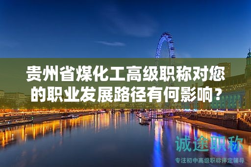 贵州省煤化工高级职称对您的职业发展路径有何影响？