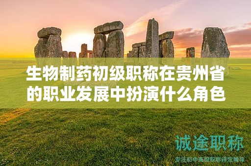 生物制药初级职称在贵州省的职业发展中扮演什么角色？