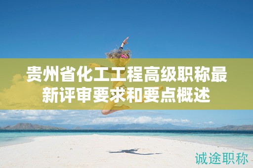贵州省化工工程高级职称最新评审要求和要点概述