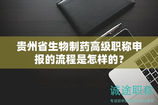 贵州省生物制药高级职称申报的流程是怎样的？