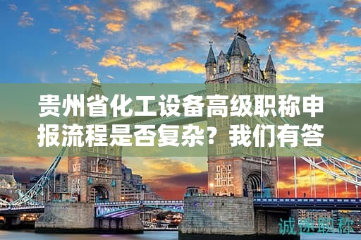 贵州省化工设备高级职称申报流程是否复杂？我们有答案