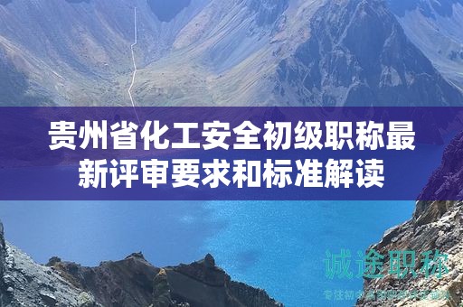 贵州省化工安全初级职称最新评审要求和标准解读