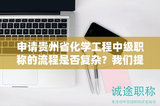 申请贵州省化学工程中级职称的流程是否复杂？我们提供指导。