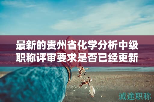 最新的贵州省化学分析中级职称评审要求是否已经更新？