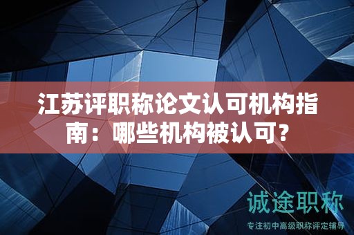 江苏评职称论文认可机构指南：哪些机构被认可？