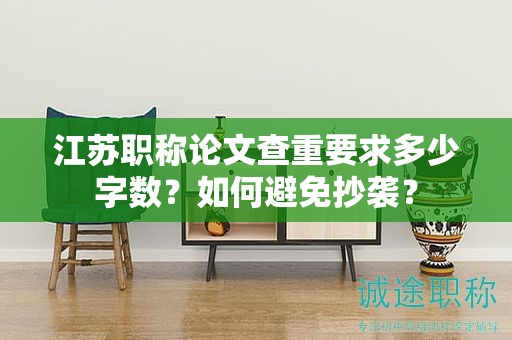 江苏职称论文查重要求多少字数？如何避免抄袭？