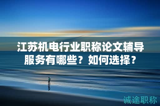 江苏机电行业职称论文辅导服务有哪些？如何选择？